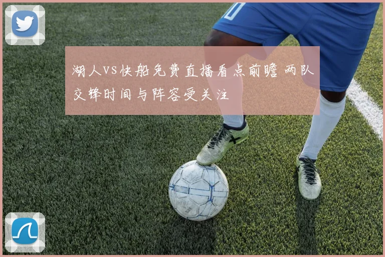 湖人vs快船免费直播看点前瞻 两队交锋时间与阵容受关注