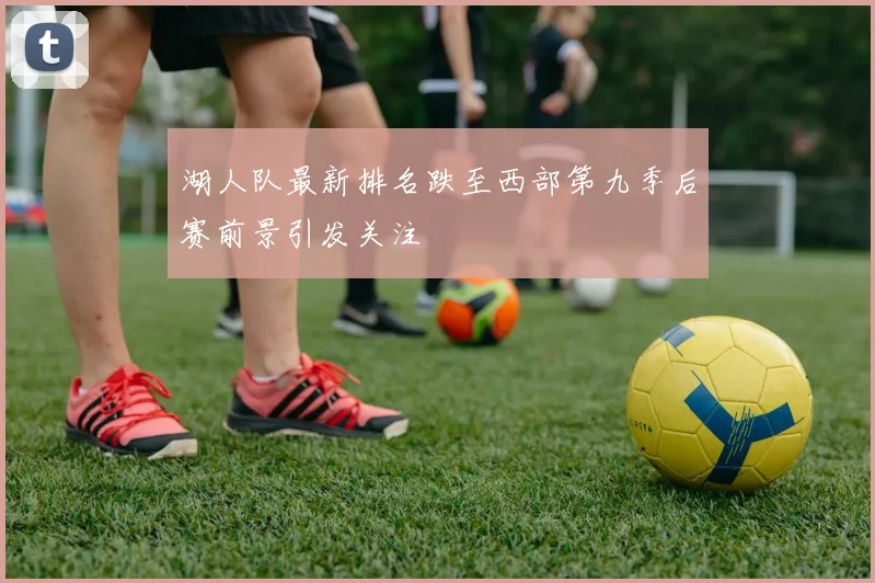 湖人队最新排名跌至西部第九季后赛前景引发关注