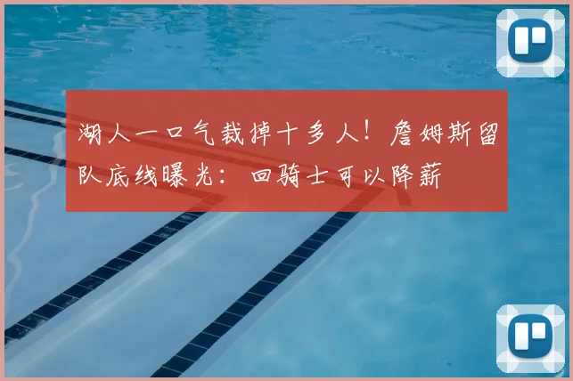 湖人一口气裁掉十多人！詹姆斯留队底线曝光：回骑士可以降薪