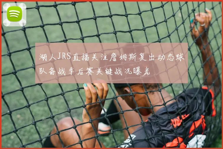 湖人JRS直播关注詹姆斯复出动态球队备战季后赛关键战况曝光