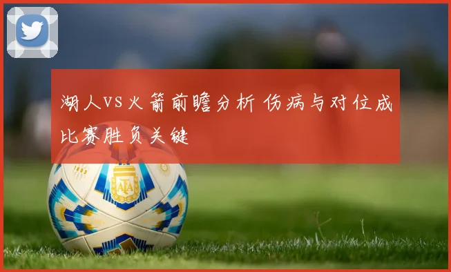 湖人vs火箭前瞻分析 伤病与对位成比赛胜负关键