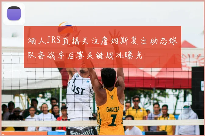 湖人JRS直播关注詹姆斯复出动态球队备战季后赛关键战况曝光