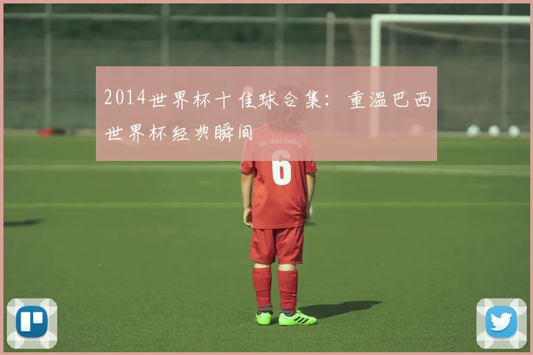 2014世界杯十佳球合集:重温巴西世界杯经典瞬间