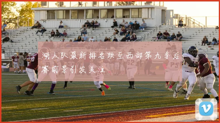 湖人队最新排名跌至西部第九季后赛前景引发关注