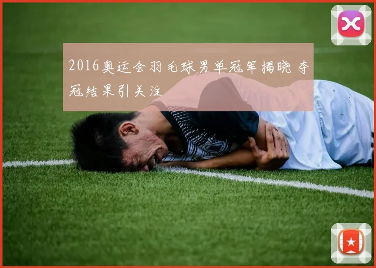 2016奥运会羽毛球男单冠军揭晓 夺冠结果引关注