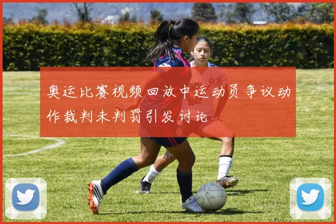 奥运比赛视频回放中运动员争议动作裁判未判罚引发讨论
