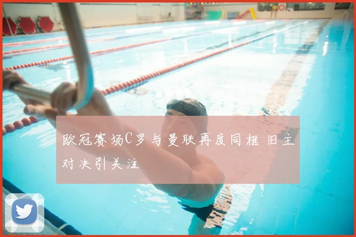 欧冠赛场C罗与曼联再度同框 旧主对决引关注