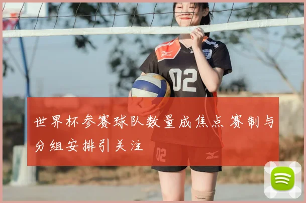 世界杯参赛球队数量成焦点 赛制与分组安排引关注