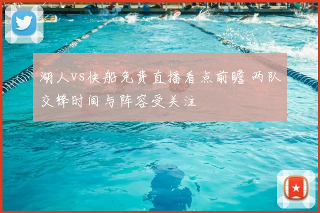 湖人vs快船免费直播看点前瞻 两队交锋时间与阵容受关注