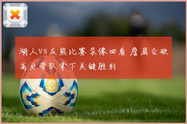 湖人vs灰熊比赛录像回看 詹眉合砍高分带队拿下关键胜利