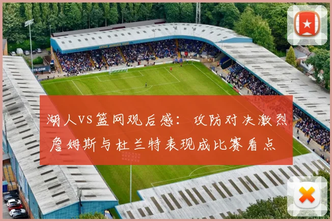湖人vs篮网观后感：攻防对决激烈 詹姆斯与杜兰特表现成比赛看点