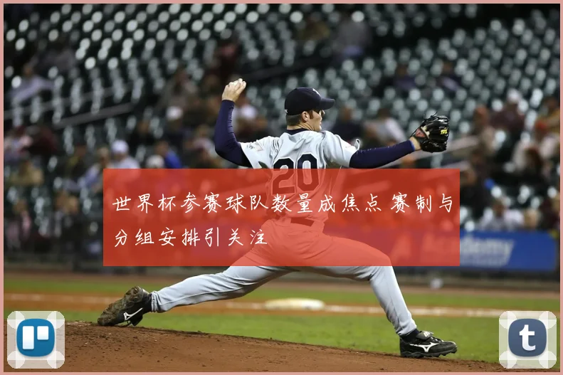 世界杯参赛球队数量成焦点 赛制与分组安排引关注