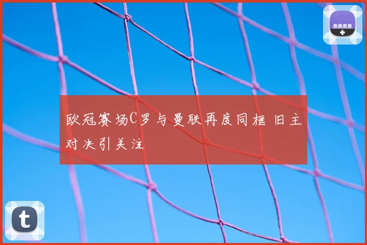 欧冠赛场C罗与曼联再度同框 旧主对决引关注