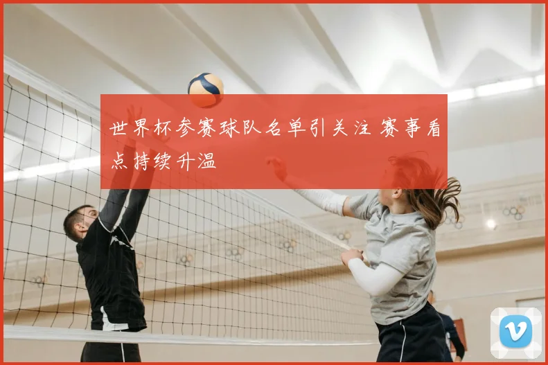 世界杯参赛球队名单引关注 赛事看点持续升温