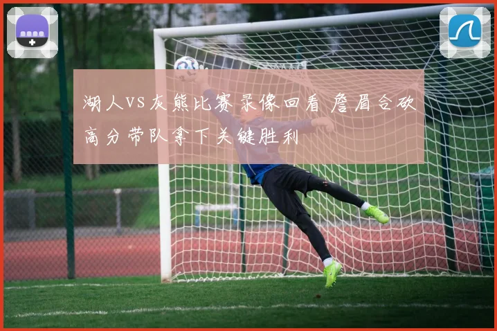 湖人vs灰熊比赛录像回看 詹眉合砍高分带队拿下关键胜利