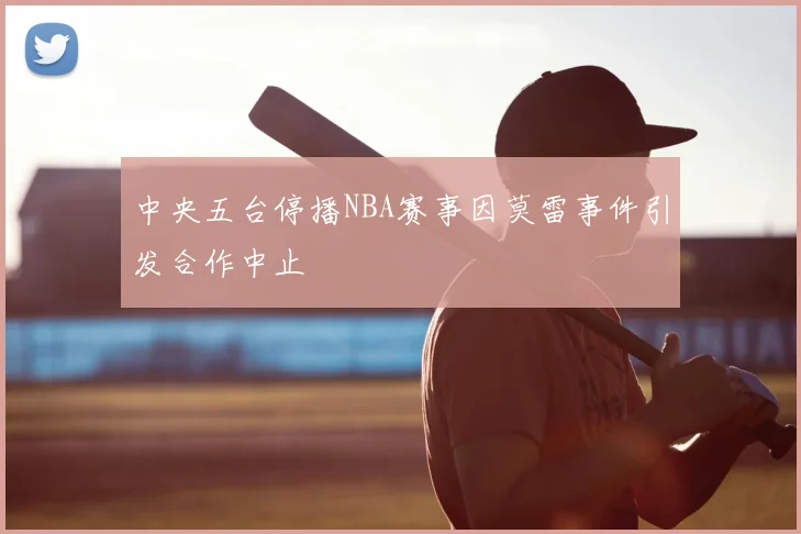 中央五台停播NBA赛事因莫雷事件引发合作中止