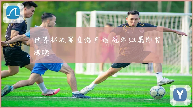世界杯决赛直播开始 冠军归属即将揭晓