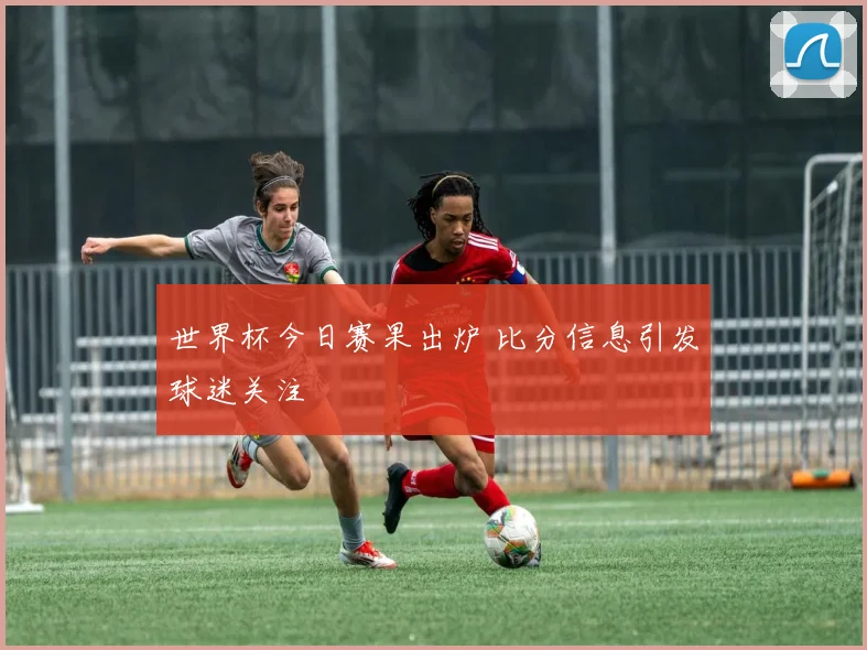 世界杯今日赛果出炉 比分信息引发球迷关注