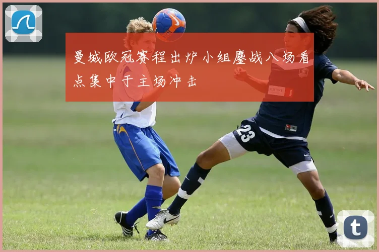 曼城欧冠赛程出炉小组鏖战八场看点集中于主场冲击