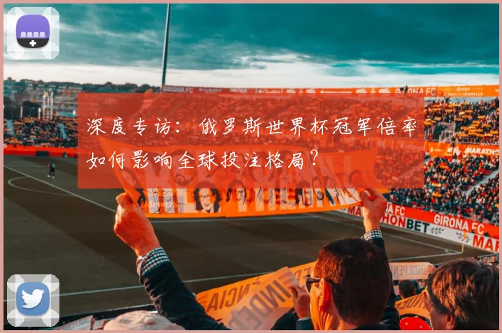 深度专访：俄罗斯世界杯冠军倍率如何影响全球投注格局？