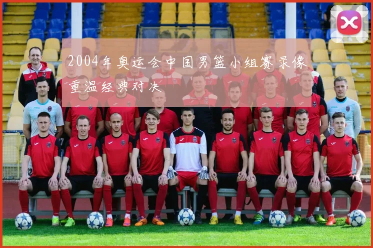 2004年奥运会中国男篮小组赛录像重温经典对决