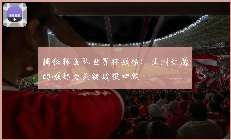 揭秘韩国队世界杯战绩：亚洲红魔的崛起与关键战役回顾
