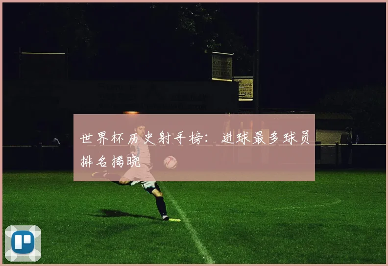 世界杯历史射手榜：进球最多球员排名揭晓