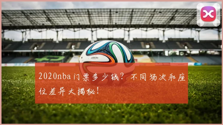 2020nba门票多少钱？不同场次和座位差异大揭秘！