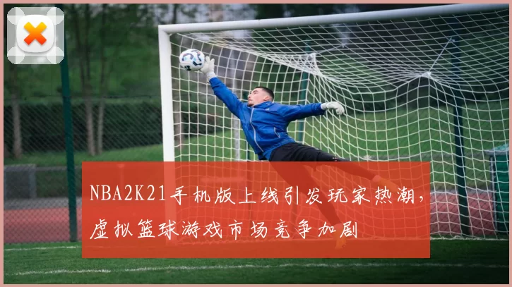 NBA2K21手机版上线引发玩家热潮，虚拟篮球游戏市场竞争加剧