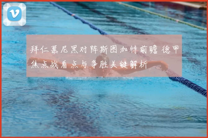 拜仁慕尼黑对阵斯图加特前瞻 德甲焦点战看点与争胜关键解析