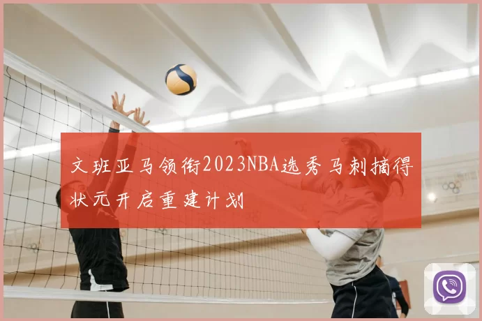 文班亚马领衔2023NBA选秀马刺摘得状元开启重建计划