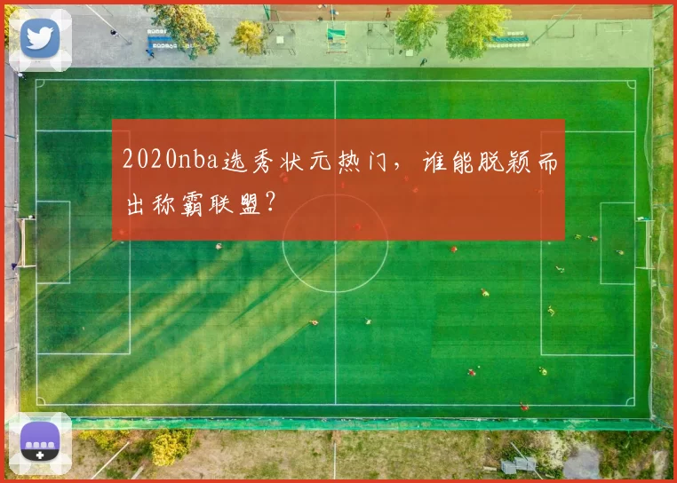 2020nba选秀状元热门,谁能脱颖而出称霸联盟?