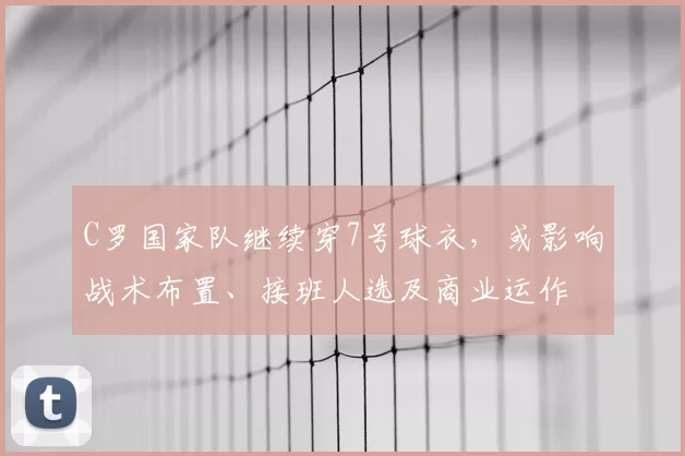 C罗国家队继续穿7号球衣，或影响战术布置、接班人选及商业运作