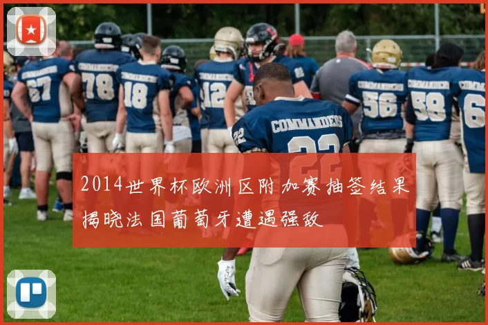 2014世界杯欧洲区附加赛抽签结果揭晓法国葡萄牙遭遇强敌