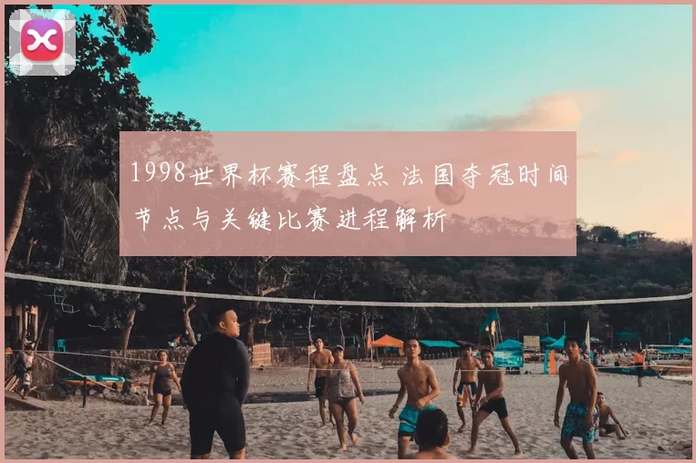 1998世界杯赛程盘点 法国夺冠时间节点与关键比赛进程解析