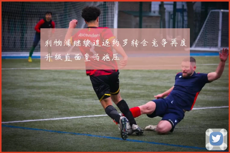 利物浦继续追逐约罗转会竞争再度升级直面皇马施压