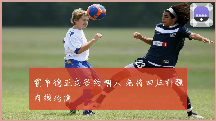 霍华德正式签约湖人 老将回归补强内线轮换