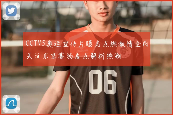 CCTV5奥运宣传片曝光点燃激情全民关注东京赛场看点解析热潮