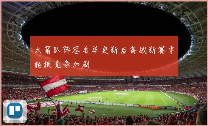 火箭队阵容名单更新后备战新赛季轮换竞争加剧