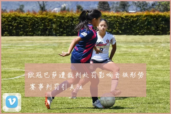 欧冠巴萨遭裁判处罚影响晋级形势 赛事判罚引关注