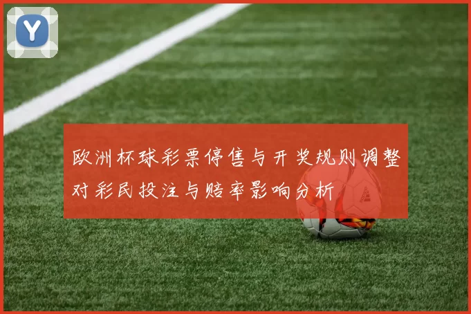 欧洲杯球彩票停售与开奖规则调整对彩民投注与赔率影响分析