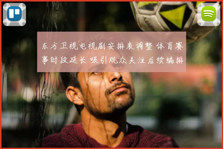东方卫视电视剧安排表调整 体育赛事时段延长 吸引观众关注后续编排