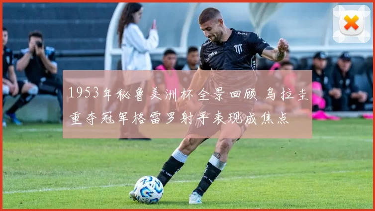 1953年秘鲁美洲杯全景回顾 乌拉圭重夺冠军格雷罗射手表现成焦点