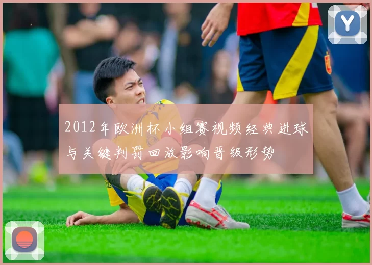2012年欧洲杯小组赛视频经典进球与关键判罚回放影响晋级形势