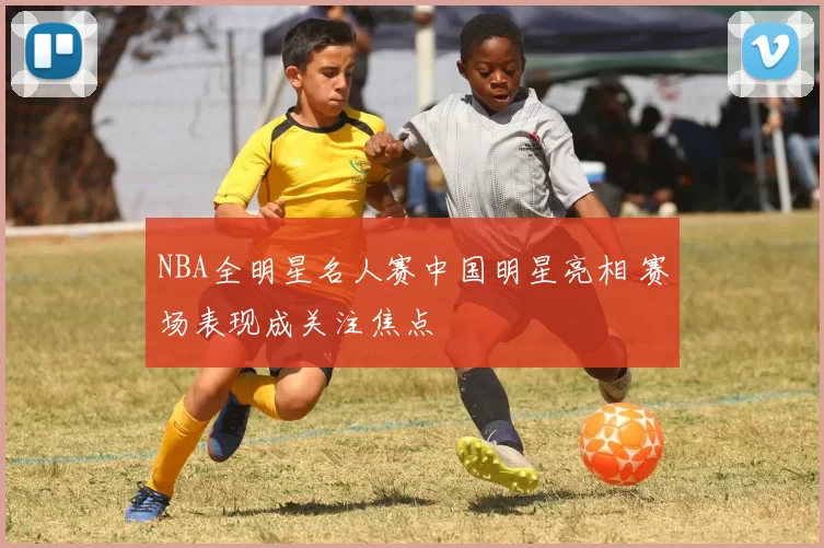 NBA全明星名人赛中国明星亮相 赛场表现成关注焦点