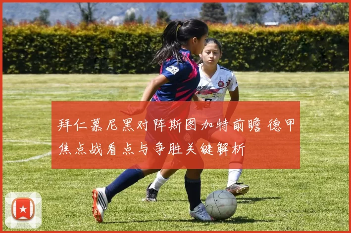 拜仁慕尼黑对阵斯图加特前瞻 德甲焦点战看点与争胜关键解析