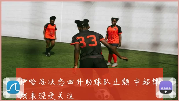 伊哈洛状态回升助球队止颓 中超锋线表现受关注