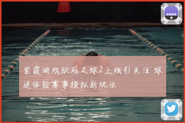 紫霞游戏欧冠足球2上线引关注 球迷体验赛事模拟新玩法