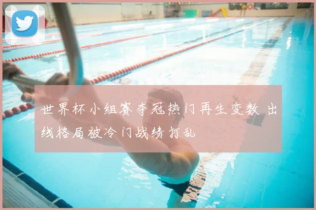 世界杯小组赛夺冠热门再生变数 出线格局被冷门战绩打乱