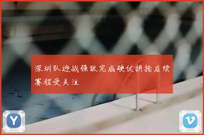 深圳队迎战强敌完成硬仗拼抢后续赛程受关注